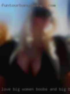 Love big women boobs and big bums in Ohio.